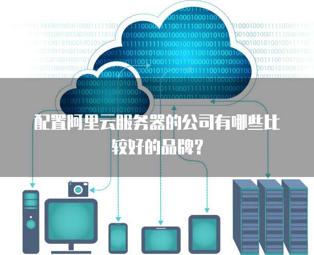 配置阿里云服务器的公司有哪些比较好的品牌?