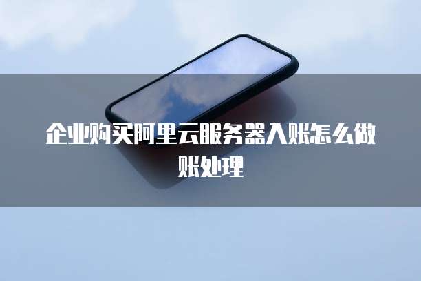 企业购买阿里云服务器入账怎么做账处理