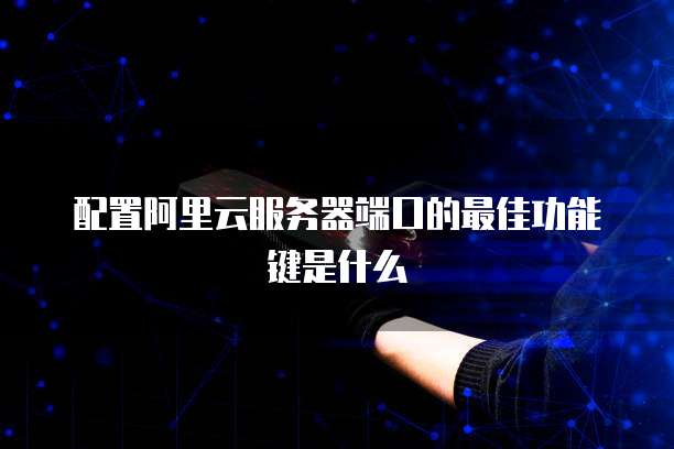 配置阿里云服务器端口的最佳功能键是什么