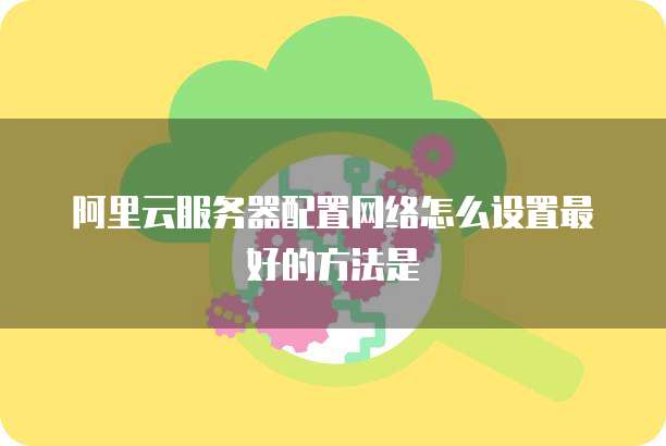 阿里云服务器配置网络怎么设置最好的方法是