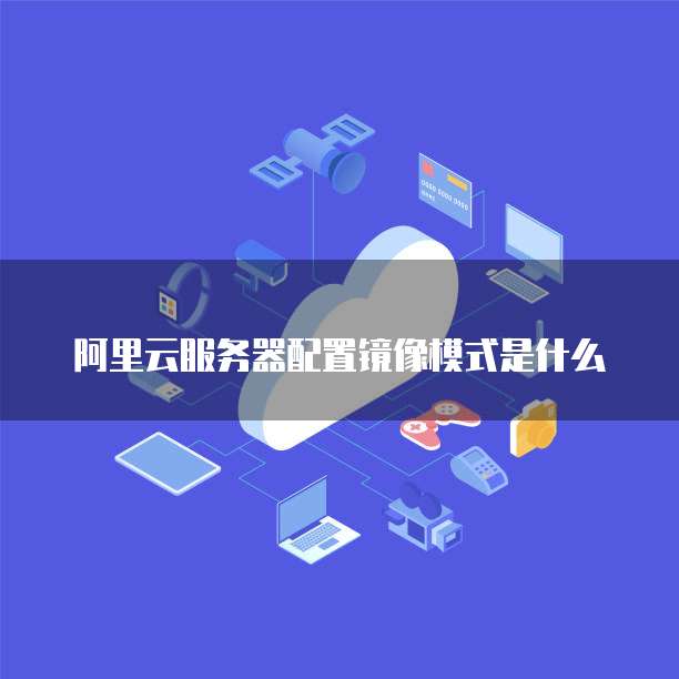 阿里云服务器配置镜像模式是什么
