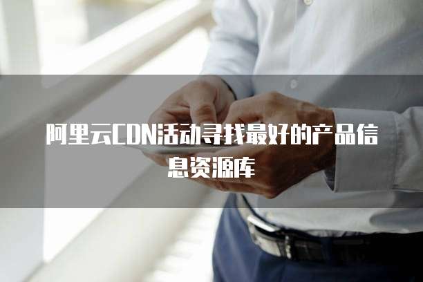 阿里云CDN活动寻找最好的产品信息资源库