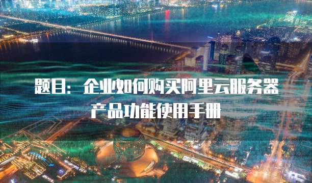 题目:企业如何购买阿里云服务器产品功能使用手册