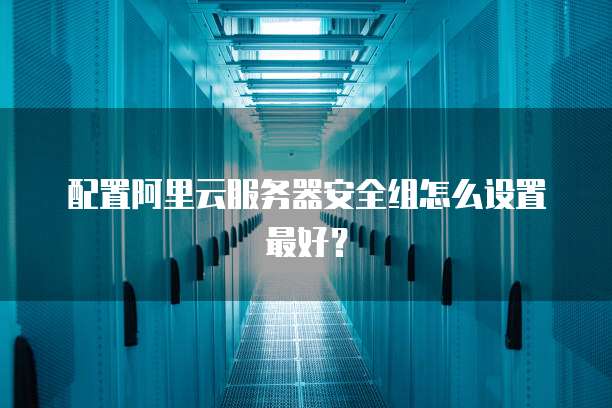 配置阿里云服务器安全组怎么设置最好?
