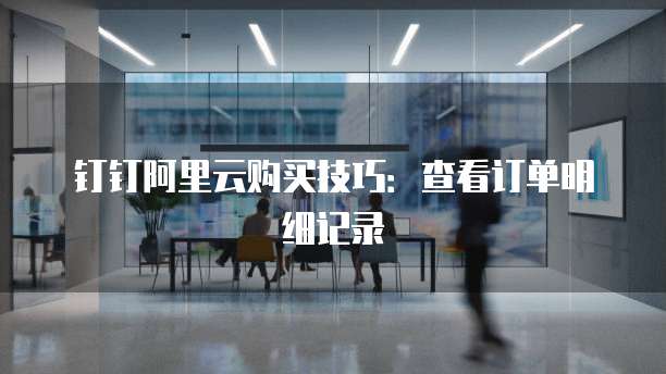 钉钉阿里云购买技巧:查看订单明细记录