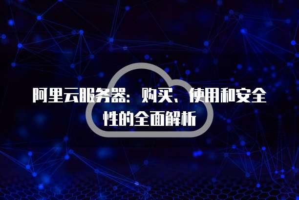 阿里云服务器:购买、使用和安全性的全面解析