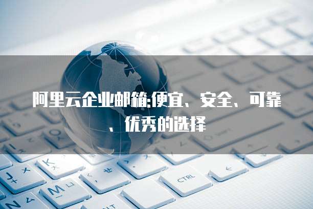 阿里云企业邮箱:便宜、安全、可靠、优秀的选择