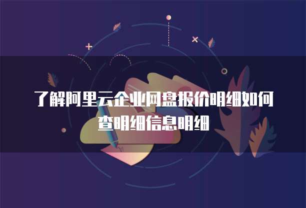 了解阿里云企业网盘报价明细如何查明细信息明细