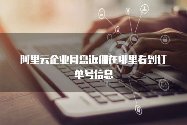 阿里云企业网盘返佣在哪里看到订单号信息