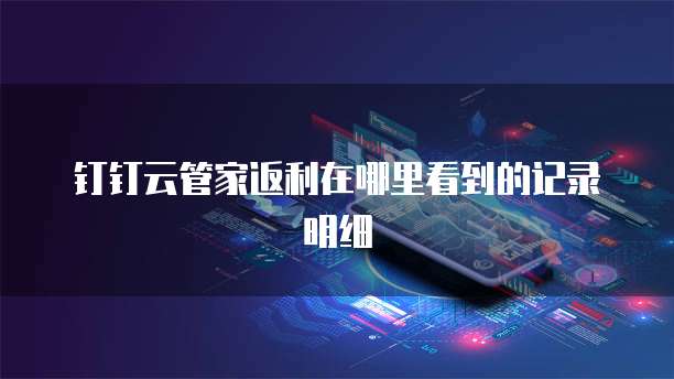 钉钉云管家返利在哪里看到的记录明细