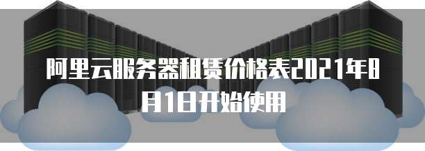阿里云服务器租赁价格表2021年8月1日开始使用