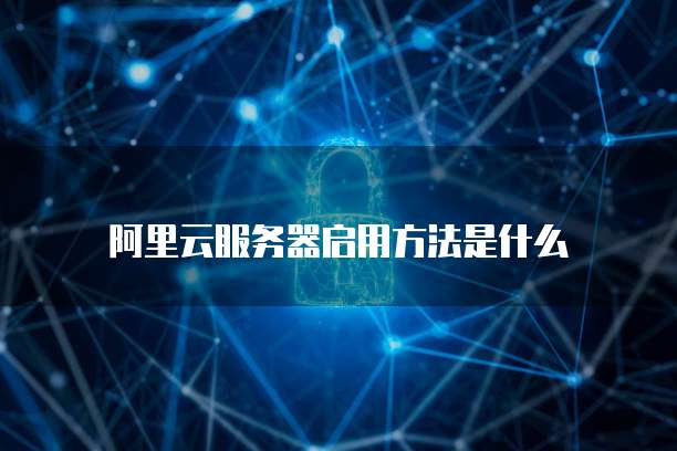 阿里云服务器启用方法是什么