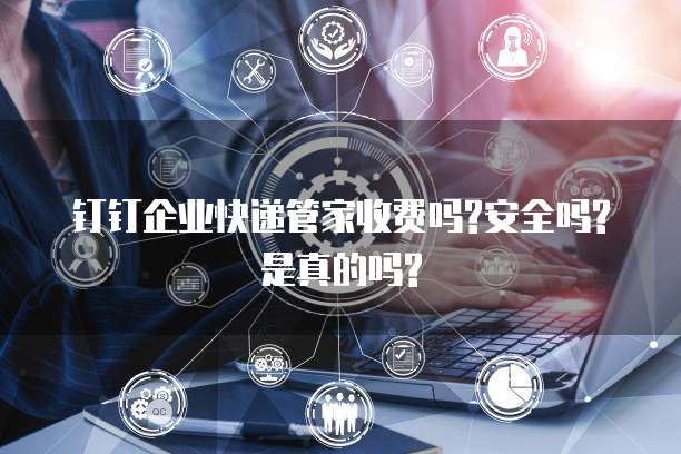 钉钉企业快递管家收费吗?安全吗?是真的吗?