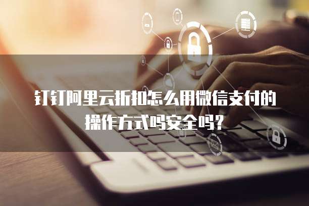 钉钉阿里云折扣怎么用微信支付的操作方式吗安全吗?
