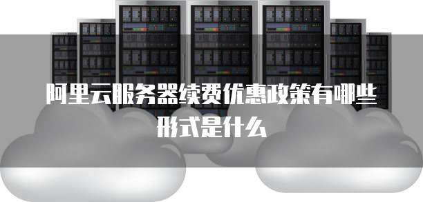 阿里云服务器续费优惠政策有哪些形式是什么