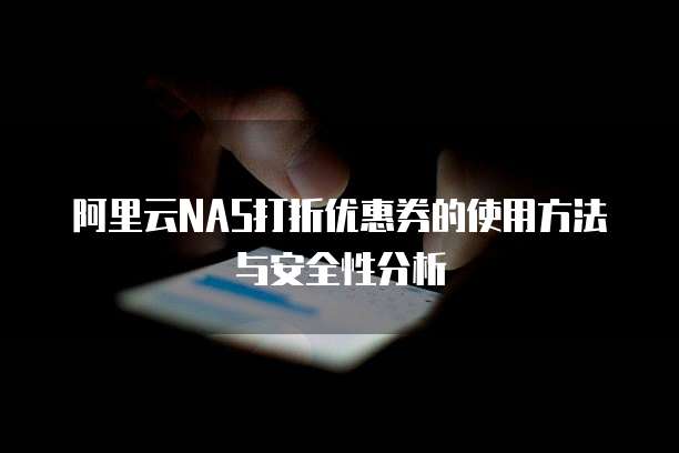 阿里云NAS打折优惠券的使用方法与安全性分析