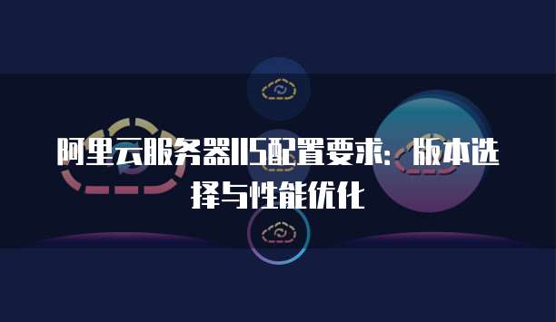 阿里云服务器IIS配置要求:版本选择与性能优化