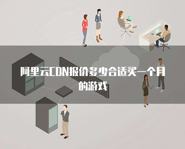 阿里云CDN报价多少合适买一个月的游戏