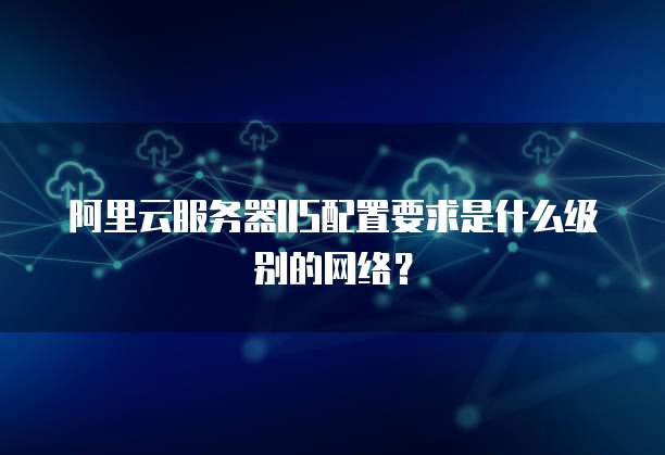 阿里云服务器IIS配置要求是什么级别的网络?
