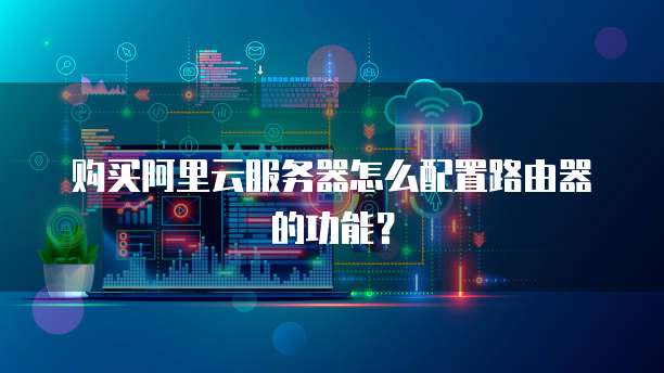 购买阿里云服务器怎么配置路由器的功能?