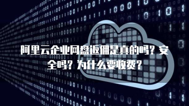 阿里云企业网盘返佣是真的吗?安全吗?为什么要收费?