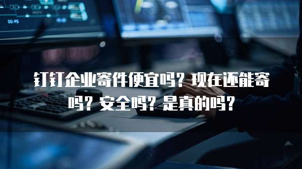 钉钉企业寄件便宜吗?现在还能寄吗?安全吗?是真的吗?
