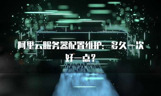 阿里云服务器配置维护:多久一次好一点?
