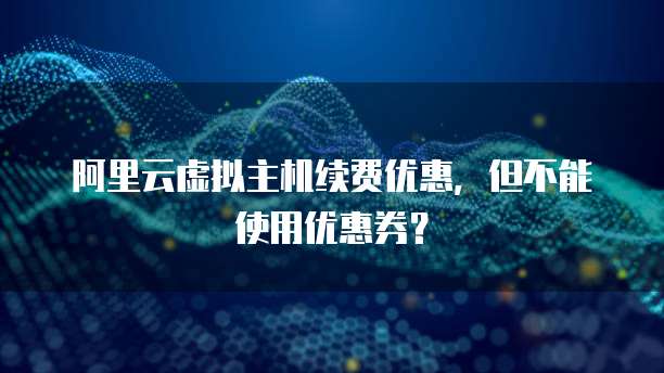 阿里云虚拟主机续费优惠,但不能使用优惠券?