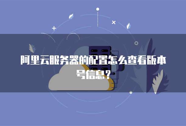 阿里云服务器的配置怎么查看版本号信息?