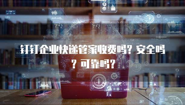 钉钉企业快递管家收费吗?安全吗?可靠吗?