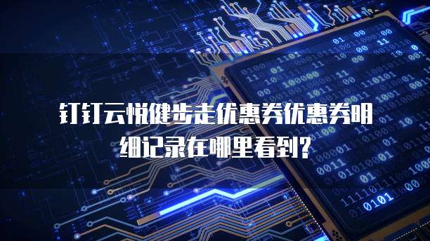  钉钉云悦健步走优惠券优惠券明细记录在哪里看到?