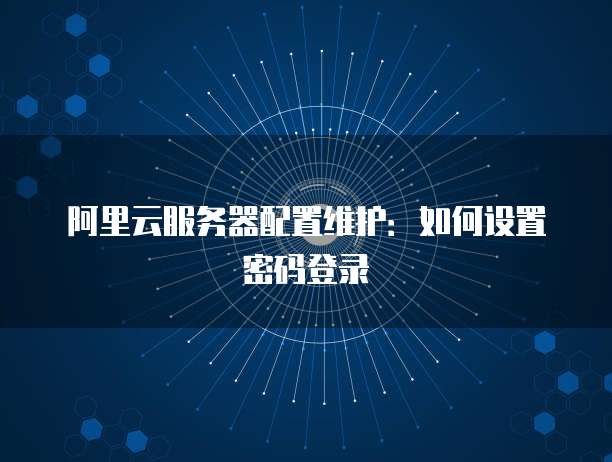 阿里云服务器配置维护:如何设置密码登录