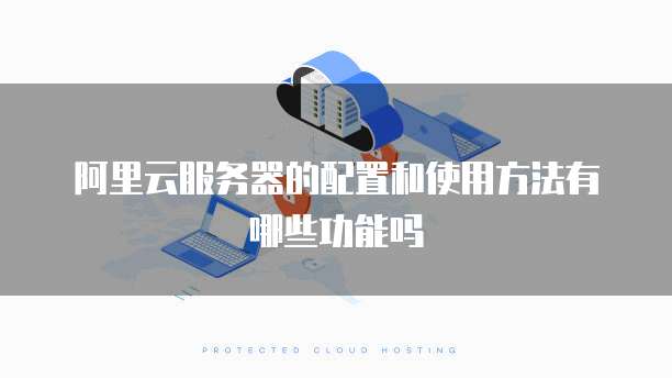 阿里云服务器的配置和使用方法有哪些功能吗
