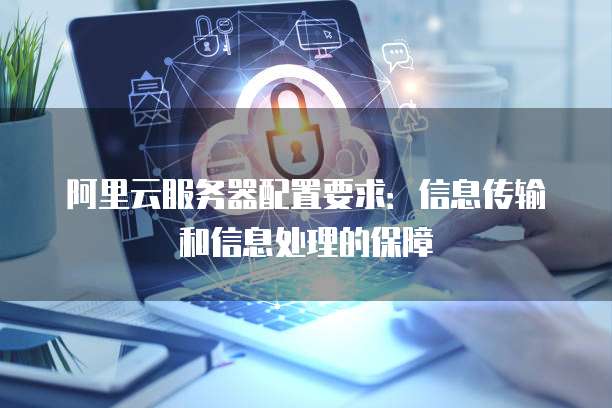 阿里云服务器配置要求:信息传输和信息处理的保障