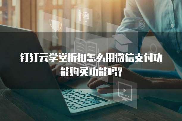 钉钉云学堂折扣怎么用微信支付功能购买功能吗?