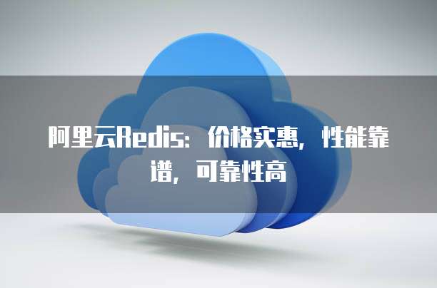 阿里云Redis:价格实惠,性能靠谱,可靠性高