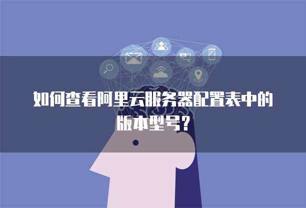 如何查看阿里云服务器配置表中的版本型号?