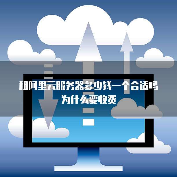 租阿里云服务器多少钱一个合适吗为什么要收费