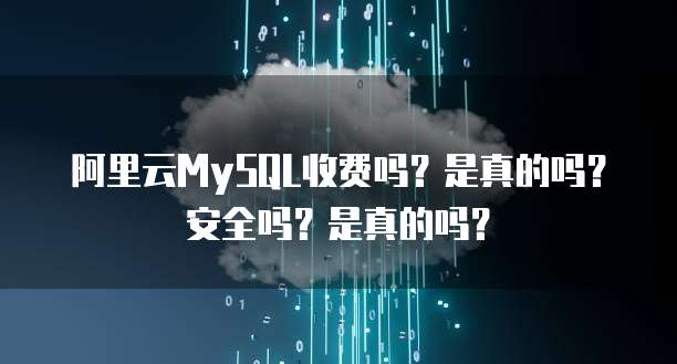 阿里云MySQL收费吗?是真的吗?安全吗?是真的吗?