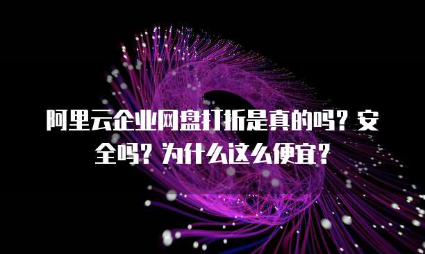 阿里云企业网盘打折是真的吗?安全吗?为什么这么便宜?