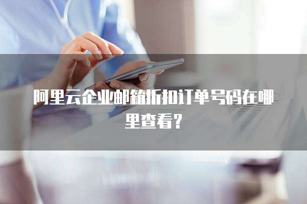 阿里云企业邮箱折扣订单号码在哪里查看?