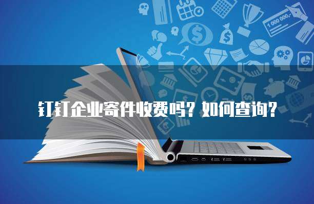钉钉企业寄件收费吗?如何查询?