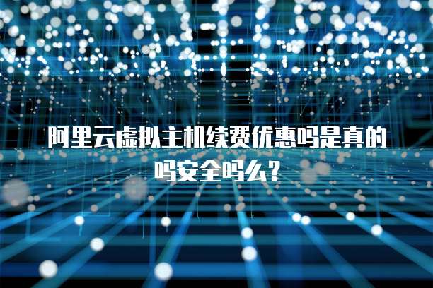 阿里云虚拟主机续费优惠吗是真的吗安全吗么?