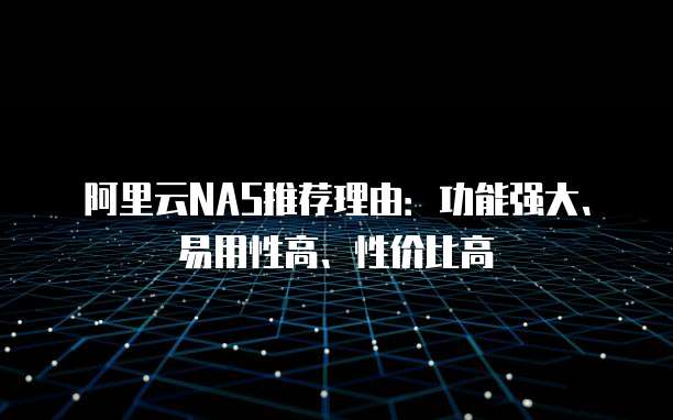 阿里云NAS推荐理由:功能强大、易用性高、性价比高