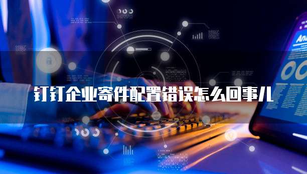 钉钉企业寄件配置错误怎么回事儿