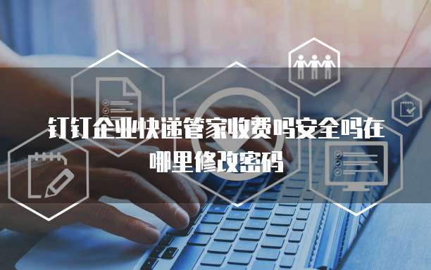 钉钉企业快递管家收费吗安全吗在哪里修改密码