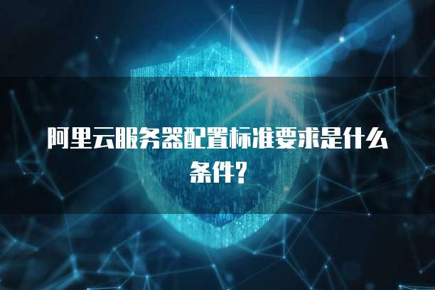 阿里云服务器配置标准要求是什么条件?
