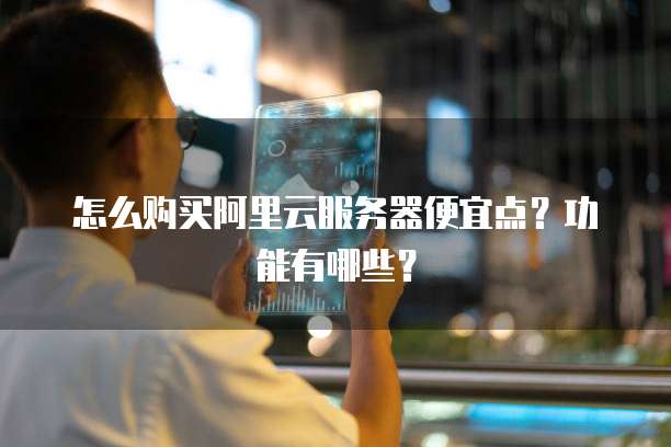 怎么购买阿里云服务器便宜点?功能有哪些?