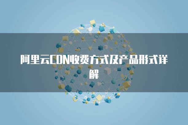 阿里云CDN收费方式及产品形式详解