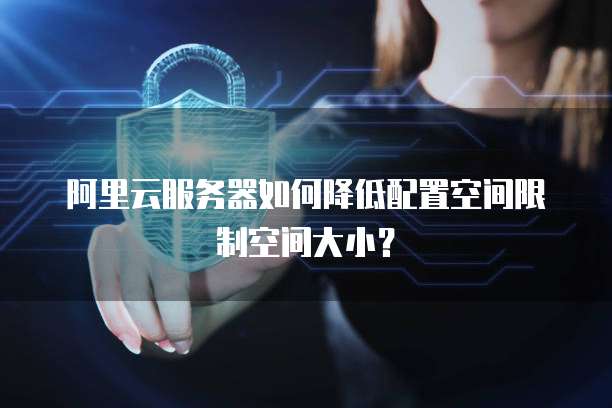 阿里云服务器如何降低配置空间限制空间大小？